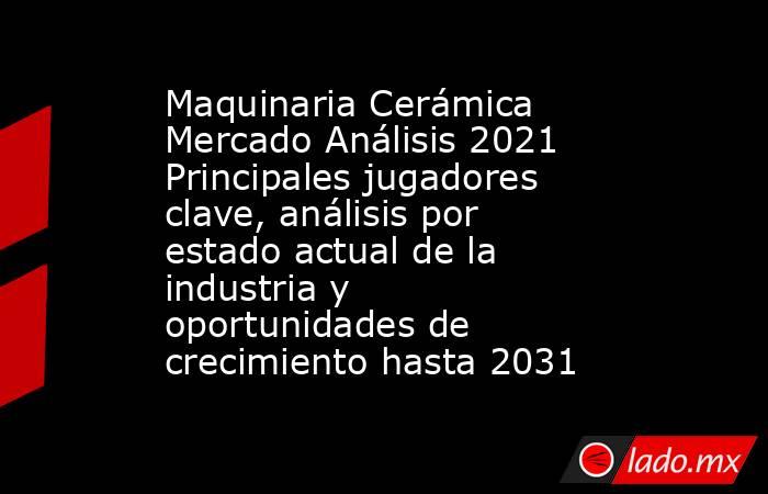 Maquinaria Cerámica Mercado Análisis 2021 Principales jugadores clave, análisis por estado actual de la industria y oportunidades de crecimiento hasta 2031. Noticias en tiempo real