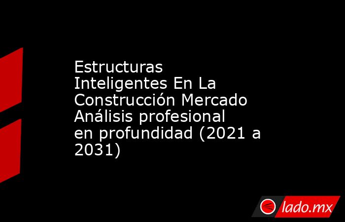 Estructuras Inteligentes En La Construcción Mercado Análisis profesional en profundidad (2021 a 2031). Noticias en tiempo real