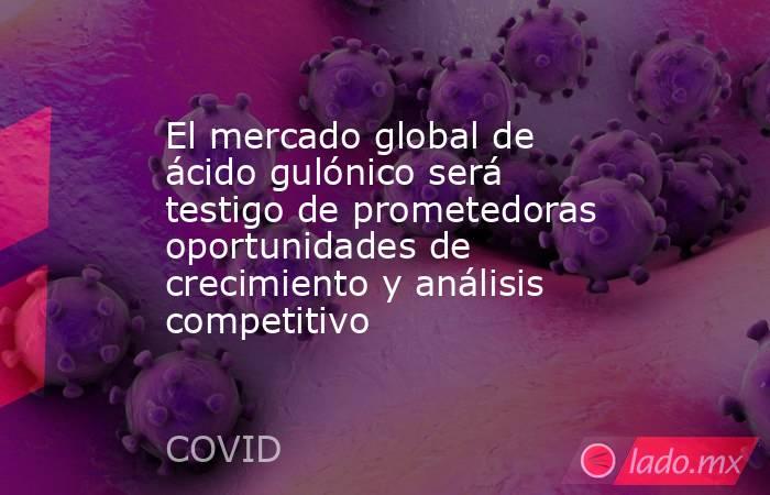 El mercado global de ácido gulónico será testigo de prometedoras oportunidades de crecimiento y análisis competitivo. Noticias en tiempo real