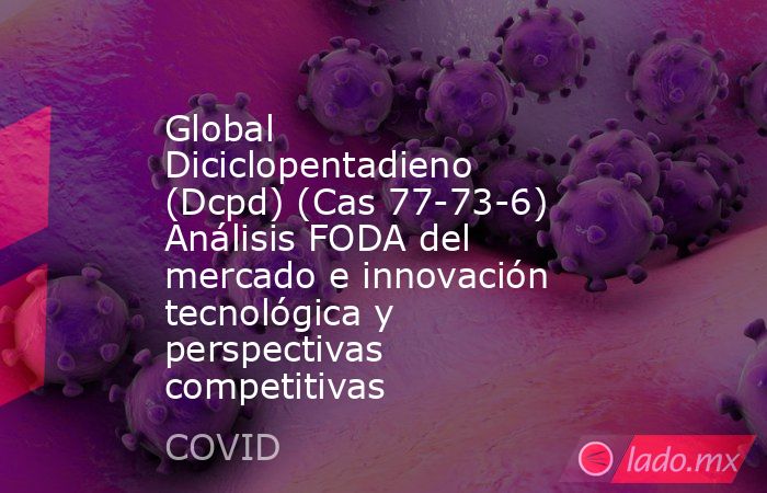 Global Diciclopentadieno (Dcpd) (Cas 77-73-6) Análisis FODA del mercado e innovación tecnológica y perspectivas competitivas. Noticias en tiempo real