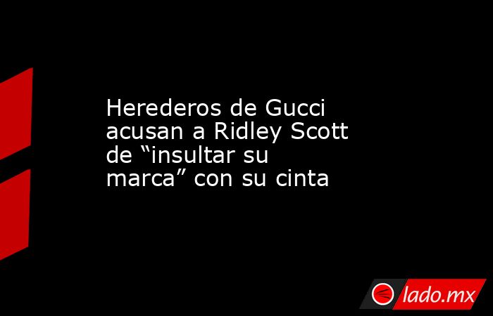 Herederos de Gucci acusan a Ridley Scott de “insultar su marca” con su cinta. Noticias en tiempo real