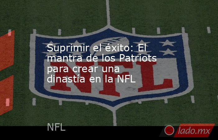 Suprimir el éxito: El mantra de los Patriots para crear una dinastía en la NFL. Noticias en tiempo real