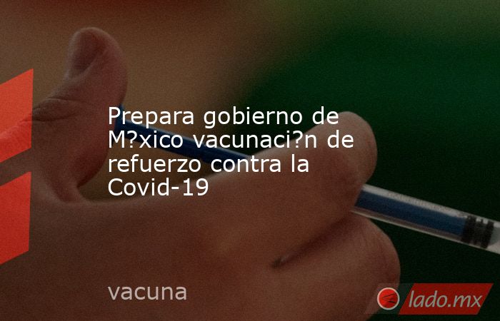 Prepara gobierno de M?xico vacunaci?n de refuerzo contra la Covid-19. Noticias en tiempo real