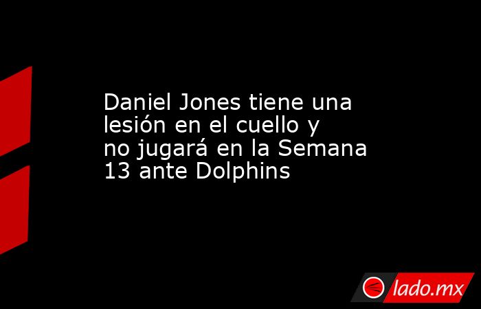 Daniel Jones tiene una lesión en el cuello y no jugará en la Semana 13 ante Dolphins. Noticias en tiempo real