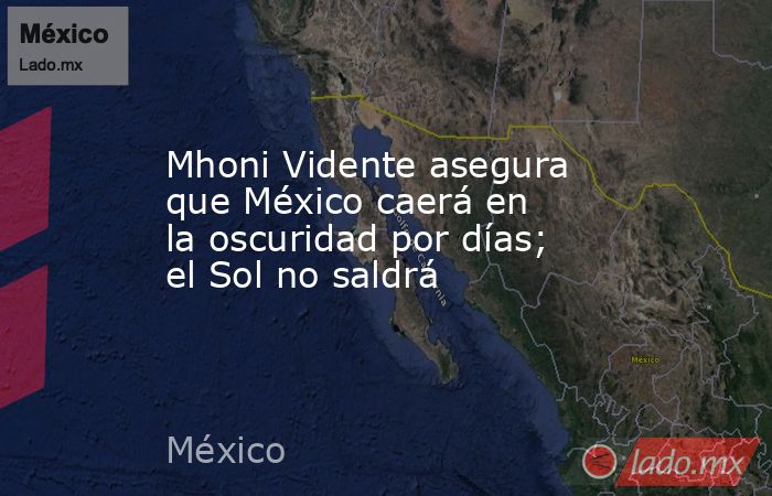 Mhoni Vidente asegura que México caerá en la oscuridad por días; el Sol no saldrá. Noticias en tiempo real