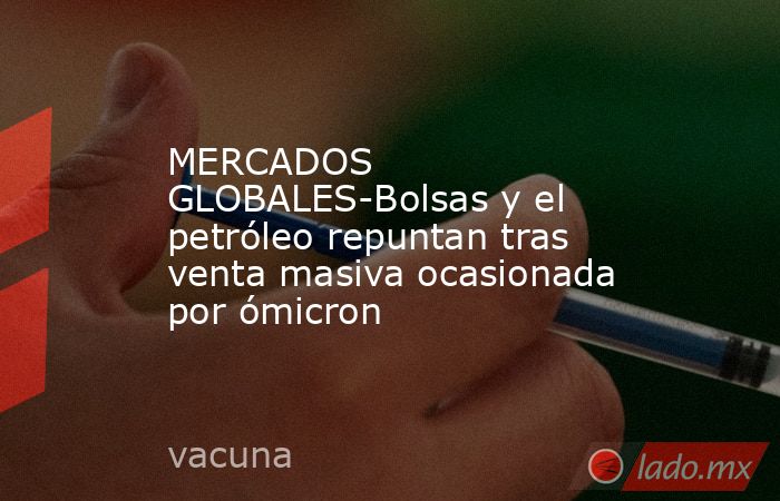 MERCADOS GLOBALES-Bolsas y el petróleo repuntan tras venta masiva ocasionada por ómicron. Noticias en tiempo real