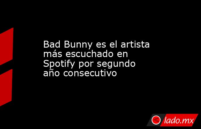 Bad Bunny es el artista más escuchado en Spotify por segundo año consecutivo. Noticias en tiempo real