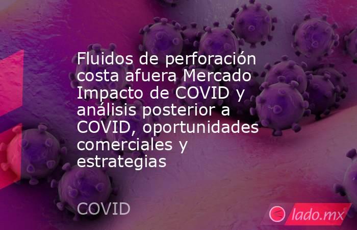 Fluidos de perforación costa afuera Mercado Impacto de COVID y análisis posterior a COVID, oportunidades comerciales y estrategias. Noticias en tiempo real