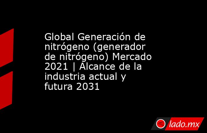 Global Generación de nitrógeno (generador de nitrógeno) Mercado 2021 | Alcance de la industria actual y futura 2031. Noticias en tiempo real
