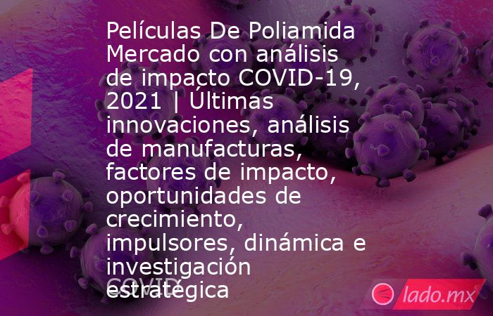 Películas De Poliamida Mercado con análisis de impacto COVID-19, 2021 | Últimas innovaciones, análisis de manufacturas, factores de impacto, oportunidades de crecimiento, impulsores, dinámica e investigación estratégica. Noticias en tiempo real
