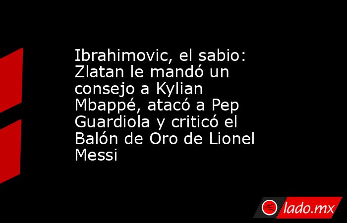 Ibrahimovic, el sabio: Zlatan le mandó un consejo a Kylian Mbappé, atacó a Pep Guardiola y criticó el Balón de Oro de Lionel Messi. Noticias en tiempo real