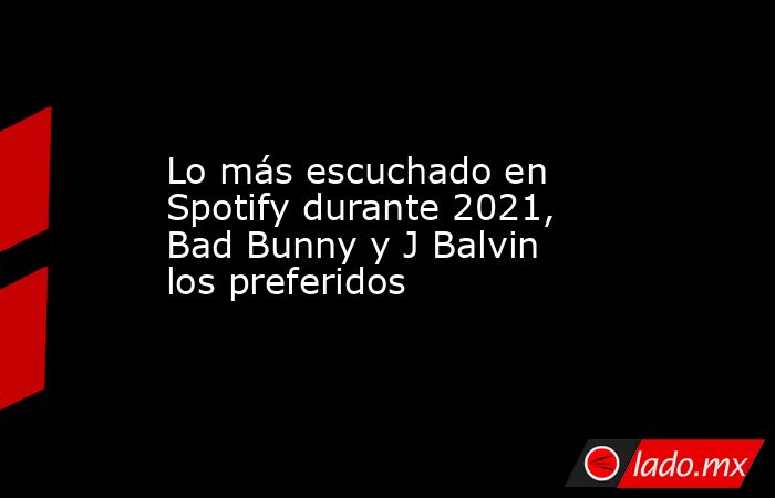 Lo más escuchado en Spotify durante 2021, Bad Bunny y J Balvin los preferidos. Noticias en tiempo real