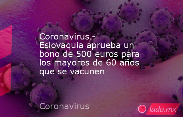 Coronavirus.- Eslovaquia aprueba un bono de 500 euros para los mayores de 60 años que se vacunen. Noticias en tiempo real