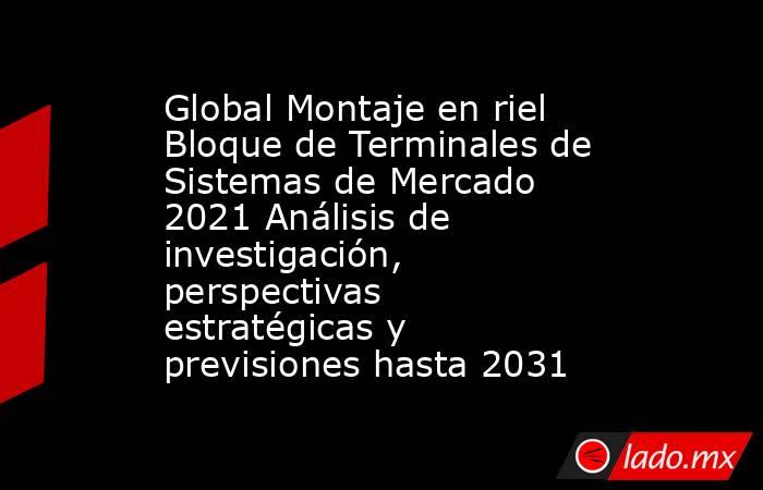 Global Montaje en riel Bloque de Terminales de Sistemas de Mercado 2021 Análisis de investigación, perspectivas estratégicas y previsiones hasta 2031. Noticias en tiempo real