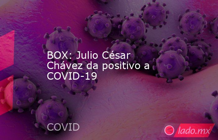 BOX: Julio César Chávez da positivo a COVID-19. Noticias en tiempo real