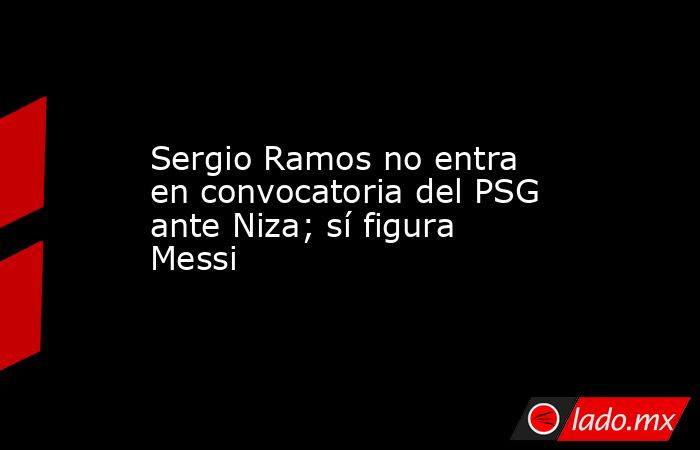 Sergio Ramos no entra en convocatoria del PSG ante Niza; sí figura Messi. Noticias en tiempo real