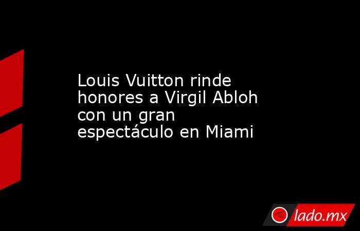 Louis Vuitton rinde honores a Virgil Abloh con un gran espectáculo en Miami. Noticias en tiempo real