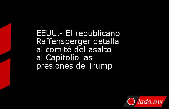 EEUU.- El republicano Raffensperger detalla al comité del asalto al Capitolio las presiones de Trump. Noticias en tiempo real