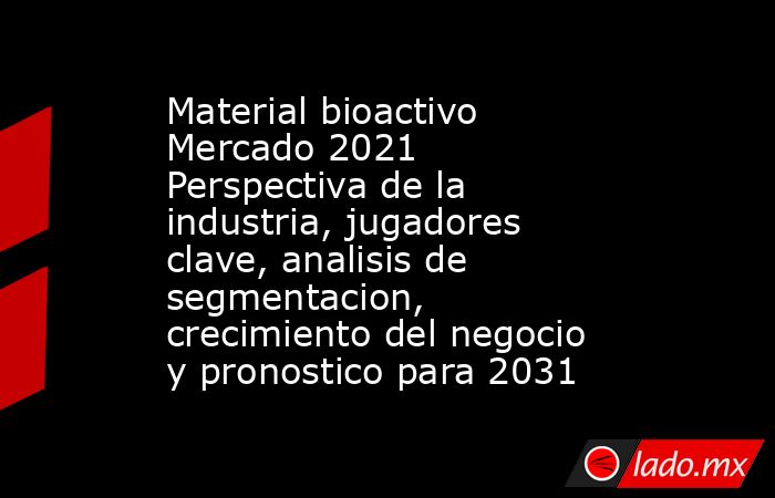 Material bioactivo Mercado 2021 Perspectiva de la industria, jugadores clave, analisis de segmentacion, crecimiento del negocio y pronostico para 2031. Noticias en tiempo real