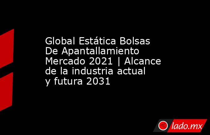 Global Estática Bolsas De Apantallamiento Mercado 2021 | Alcance de la industria actual y futura 2031. Noticias en tiempo real