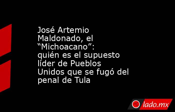 José Artemio Maldonado, el “Michoacano”: quién es el supuesto líder de Pueblos Unidos que se fugó del penal de Tula . Noticias en tiempo real