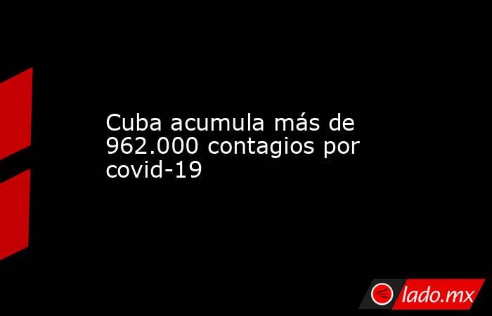 Cuba acumula más de 962.000 contagios por covid-19. Noticias en tiempo real