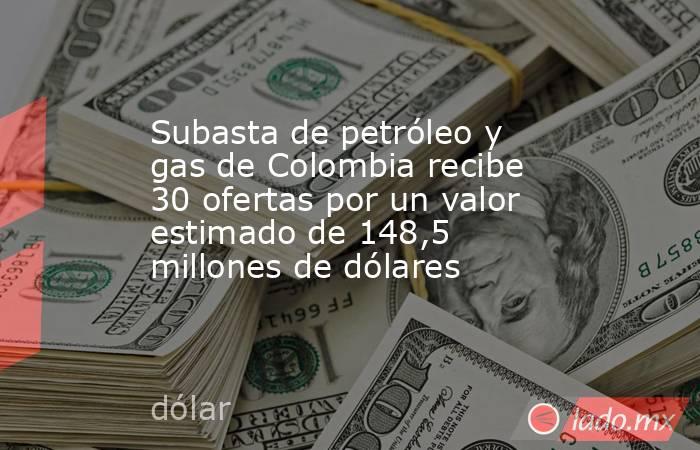 Subasta de petróleo y gas de Colombia recibe 30 ofertas por un valor estimado de 148,5 millones de dólares. Noticias en tiempo real