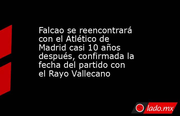 Falcao se reencontrará con el Atlético de Madrid casi 10 años después, confirmada la fecha del partido con el Rayo Vallecano. Noticias en tiempo real