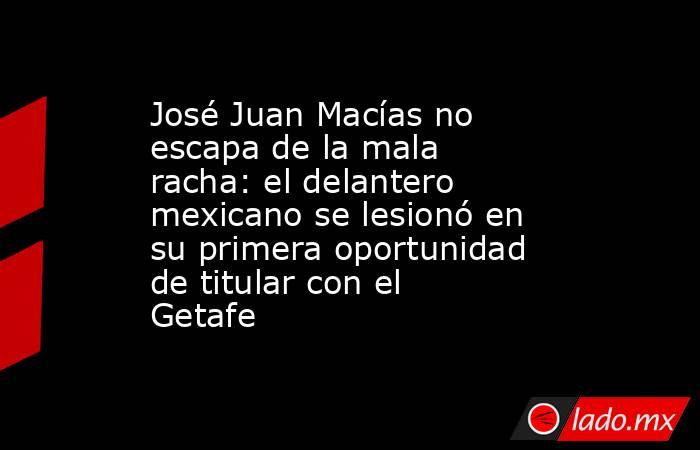 José Juan Macías no escapa de la mala racha: el delantero mexicano se lesionó en su primera oportunidad de titular con el Getafe. Noticias en tiempo real