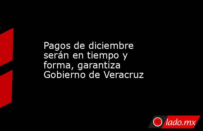 Pagos de diciembre serán en tiempo y forma, garantiza Gobierno de Veracruz. Noticias en tiempo real