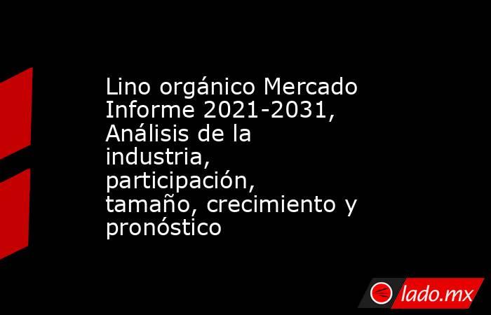 Lino orgánico Mercado Informe 2021-2031, Análisis de la industria, participación, tamaño, crecimiento y pronóstico. Noticias en tiempo real