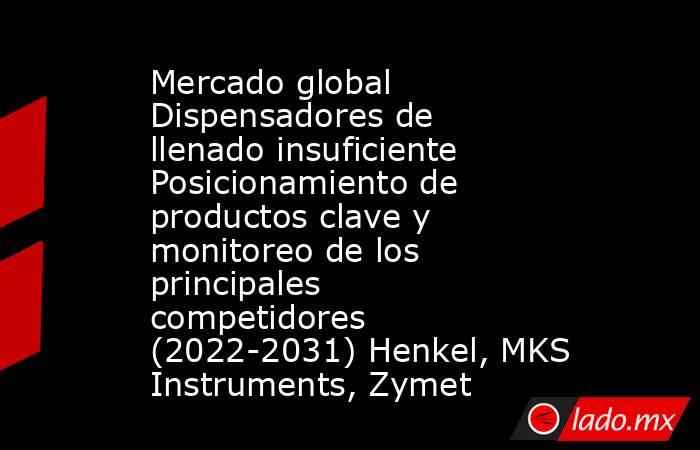 Mercado global Dispensadores de llenado insuficiente Posicionamiento de productos clave y monitoreo de los principales competidores (2022-2031) Henkel, MKS Instruments, Zymet. Noticias en tiempo real