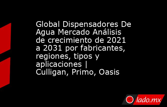 Global Dispensadores De Agua Mercado Análisis de crecimiento de 2021 a 2031 por fabricantes, regiones, tipos y aplicaciones | Culligan, Primo, Oasis. Noticias en tiempo real