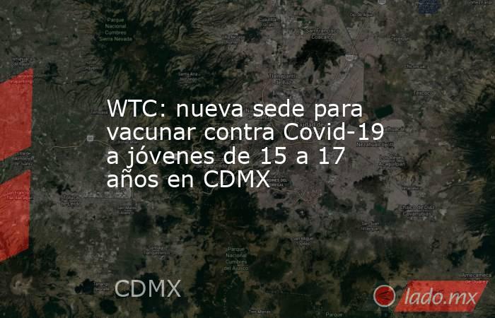 WTC: nueva sede para vacunar contra Covid-19 a jóvenes de 15 a 17 años en CDMX. Noticias en tiempo real