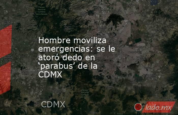 Hombre moviliza emergencias: se le atoró dedo en ‘parabus’ de la CDMX. Noticias en tiempo real