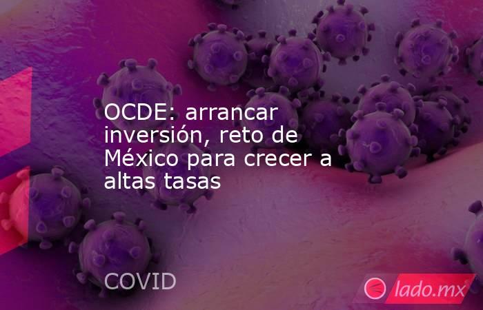 OCDE: arrancar inversión, reto de México para crecer a altas tasas. Noticias en tiempo real