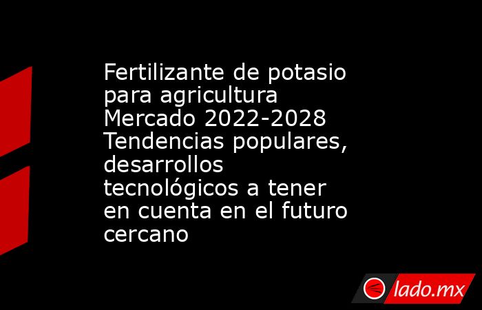 Fertilizante de potasio para agricultura Mercado 2022-2028 Tendencias populares, desarrollos tecnológicos a tener en cuenta en el futuro cercano. Noticias en tiempo real