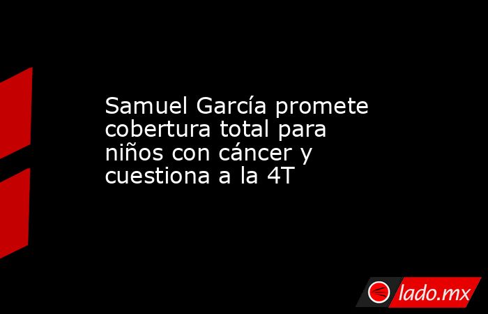 Samuel García promete cobertura total para niños con cáncer y cuestiona a la 4T. Noticias en tiempo real