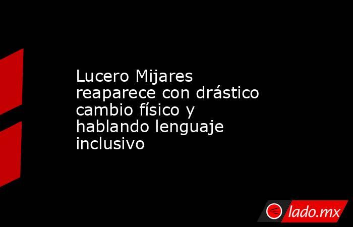 Lucero Mijares reaparece con drástico cambio físico y hablando lenguaje inclusivo. Noticias en tiempo real