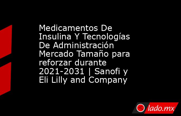 Medicamentos De Insulina Y Tecnologías De Administración Mercado Tamaño para reforzar durante 2021-2031 | Sanofi y Eli Lilly and Company. Noticias en tiempo real