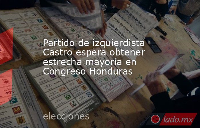 Partido de izquierdista Castro espera obtener estrecha mayoría en Congreso Honduras. Noticias en tiempo real