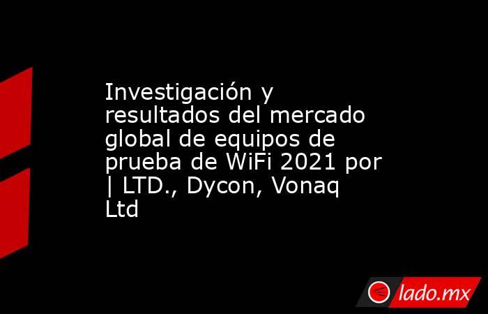 Investigación y resultados del mercado global de equipos de prueba de WiFi 2021 por | LTD., Dycon, Vonaq Ltd. Noticias en tiempo real