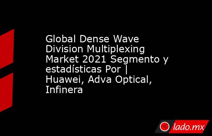 Global Dense Wave Division Multiplexing Market 2021 Segmento y estadísticas Por | Huawei, Adva Optical, Infinera. Noticias en tiempo real