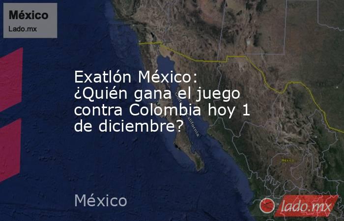 Exatlón México: ¿Quién gana el juego contra Colombia hoy 1 de diciembre?. Noticias en tiempo real