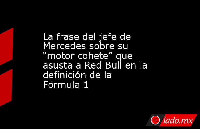 La frase del jefe de Mercedes sobre su “motor cohete” que asusta a Red Bull en la definición de la Fórmula 1. Noticias en tiempo real