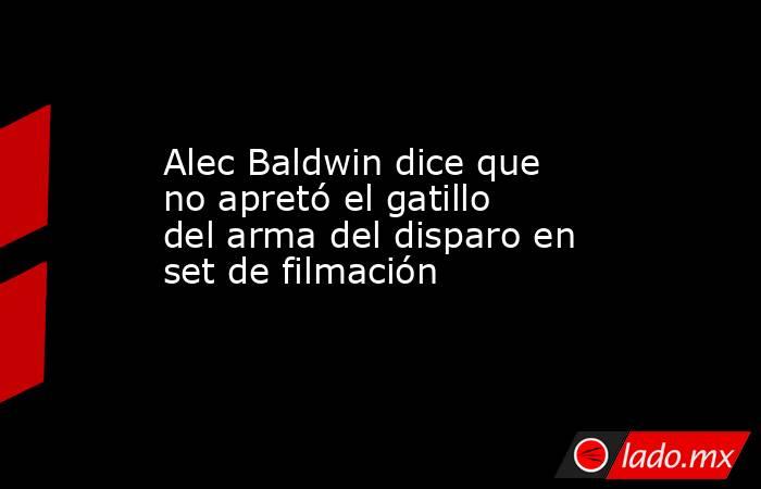 Alec Baldwin dice que no apretó el gatillo del arma del disparo en set de filmación. Noticias en tiempo real