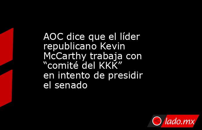 AOC dice que el líder republicano Kevin McCarthy trabaja con “comité del KKK” en intento de presidir el senado. Noticias en tiempo real