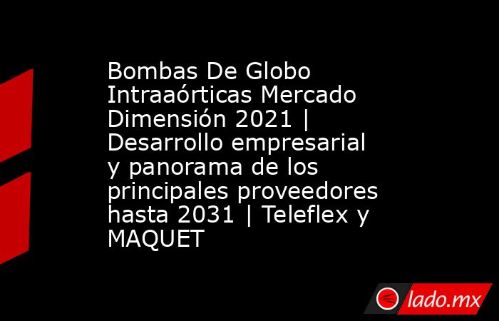 Bombas De Globo Intraaórticas Mercado Dimensión 2021 | Desarrollo empresarial y panorama de los principales proveedores hasta 2031 | Teleflex y MAQUET. Noticias en tiempo real