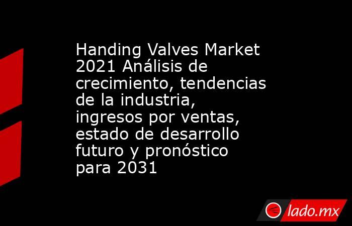 Handing Valves Market 2021 Análisis de crecimiento, tendencias de la industria, ingresos por ventas, estado de desarrollo futuro y pronóstico para 2031. Noticias en tiempo real