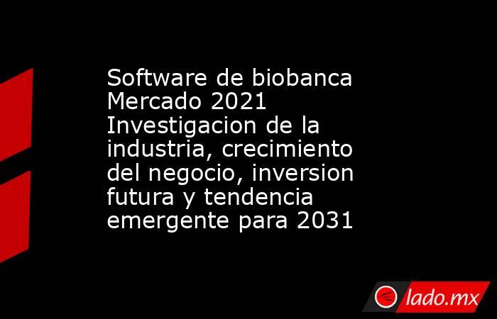 Software de biobanca Mercado 2021 Investigacion de la industria, crecimiento del negocio, inversion futura y tendencia emergente para 2031. Noticias en tiempo real
